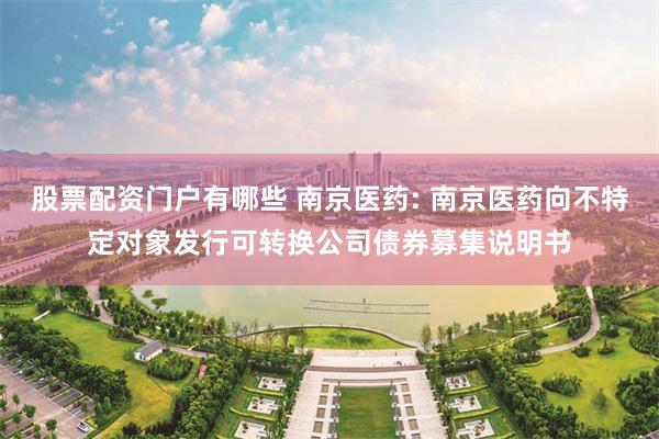 股票配资门户有哪些 南京医药: 南京医药向不特定对象发行可转换公司债券募集说明书
