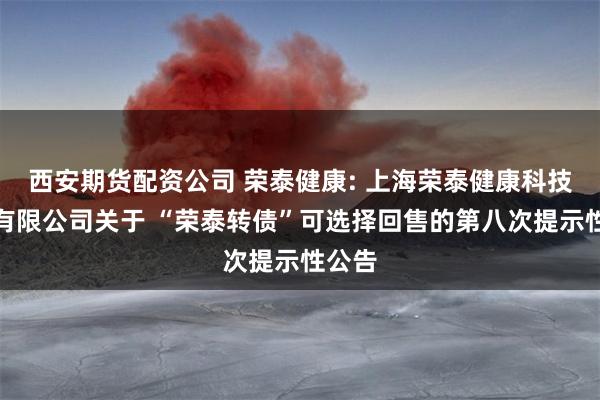 西安期货配资公司 荣泰健康: 上海荣泰健康科技股份有限公司关于 “荣泰转债”可选择回售的第八次提示性公告