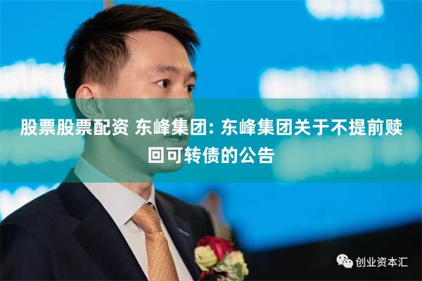 股票股票配资 东峰集团: 东峰集团关于不提前赎回可转债的公告