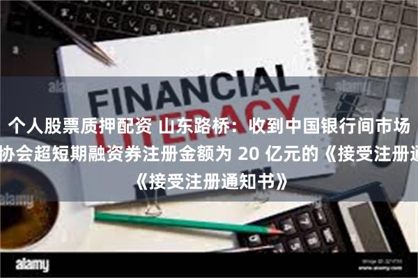 个人股票质押配资 山东路桥：收到中国银行间市场交易商协会超短期融资券注册金额为 20 亿元的《接受注册通知书》