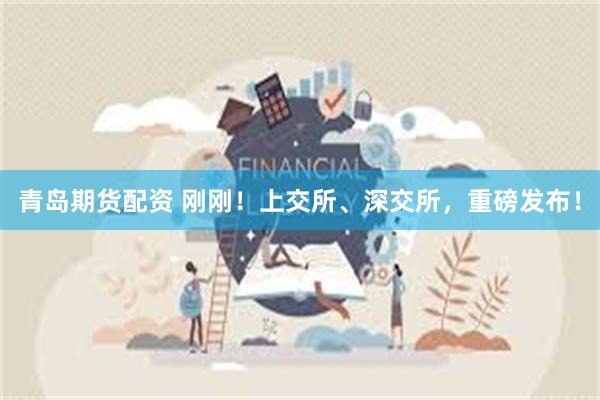 青岛期货配资 刚刚！上交所、深交所，重磅发布！