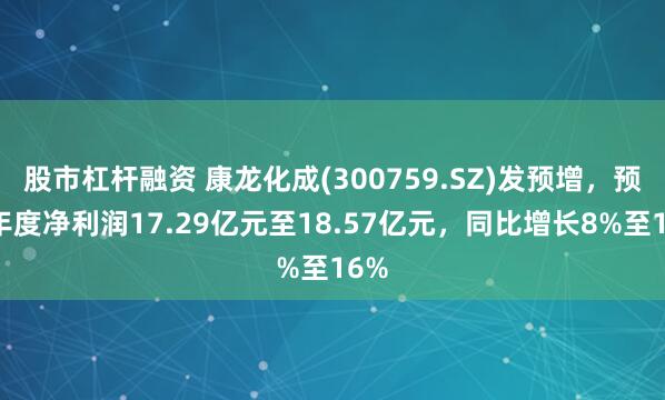 股市杠杆融资 康龙化成(300759.SZ)发预增，预计年度净利润17.29亿元至18.57亿元，同比增长8%至16%