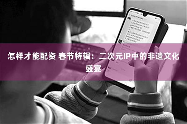 怎样才能配资 春节特辑：二次元IP中的非遗文化盛宴