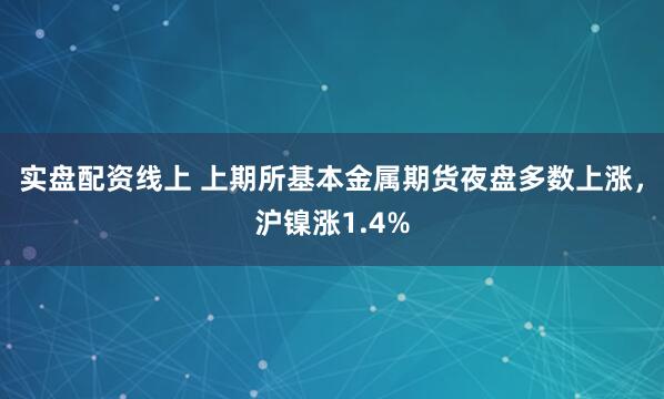 实盘配资线上 上期所基本金属期货夜盘多数上涨，沪镍涨1.4%