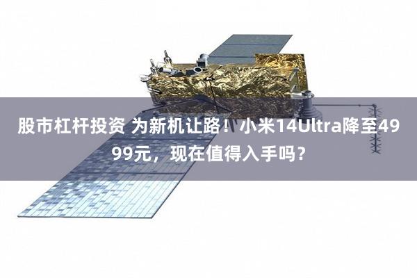 股市杠杆投资 为新机让路！小米14Ultra降至4999元，现在值得入手吗？
