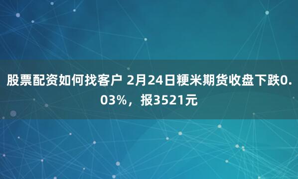 股票配资如何找客户 2月24日粳米期货收盘下跌0.03%，报3521元