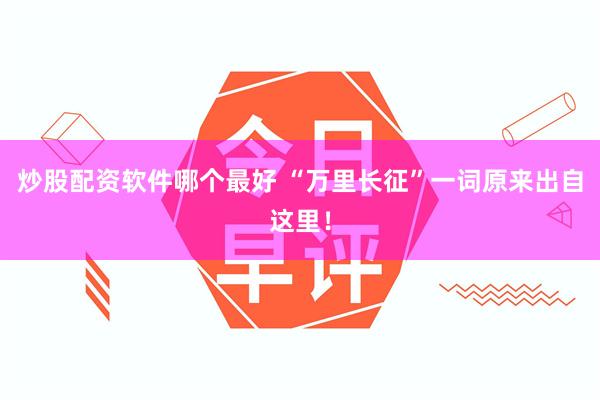 炒股配资软件哪个最好 “万里长征”一词原来出自这里！
