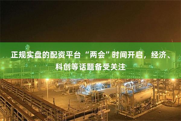 正规实盘的配资平台 “两会”时间开启，经济、科创等话题备受关注