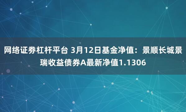 网络证劵杠杆平台 3月12日基金净值：景顺长城景瑞收益债券A最新净值1.1306