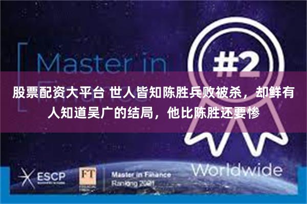 股票配资大平台 世人皆知陈胜兵败被杀，却鲜有人知道吴广的结局，他比陈胜还要惨