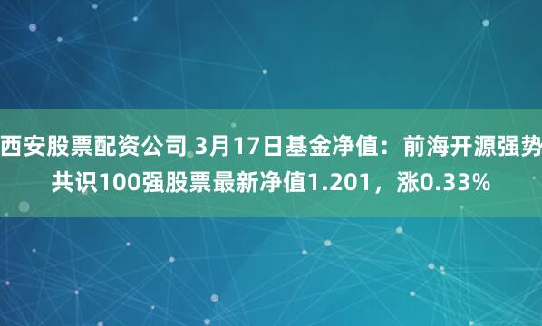 西安股票配资公司 3月17日基金净值：前海开源强势共识100强股票最新净值1.201，涨0.33%