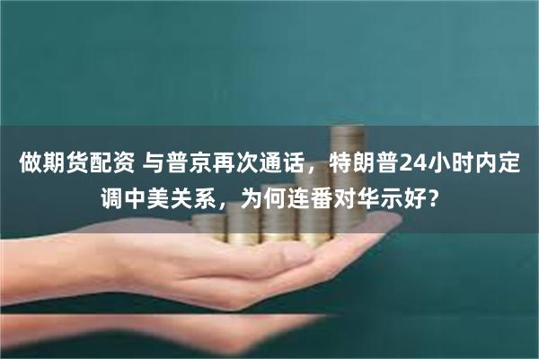 做期货配资 与普京再次通话，特朗普24小时内定调中美关系，为何连番对华示好？