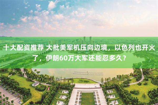 十大配资推荐 大批美军机压向边境，以色列也开火了，伊朗60万大军还能忍多久？