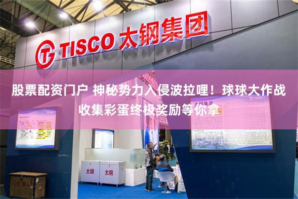 股票配资门户 神秘势力入侵波拉哩！球球大作战收集彩蛋终极奖励等你拿