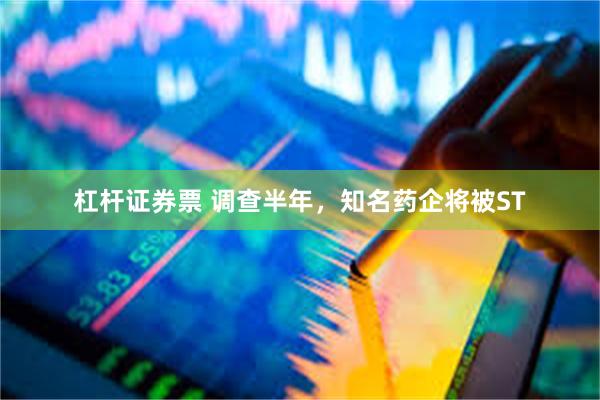 杠杆证券票 调查半年，知名药企将被ST