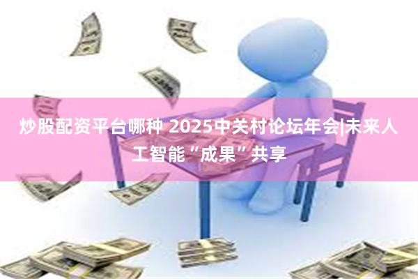 炒股配资平台哪种 2025中关村论坛年会|未来人工智能“成果”共享