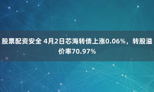 股票配资安全 4月2日芯海转债上涨0.06%，转股溢价率70.97%