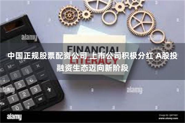 中国正规股票配资公司 上市公司积极分红 A股投融资生态迈向新阶段