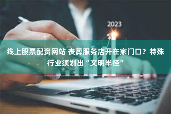 线上股票配资网站 丧葬服务店开在家门口？特殊行业须划出“文明半径”