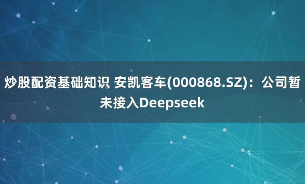 炒股配资基础知识 安凯客车(000868.SZ)：公司暂未接入Deepseek