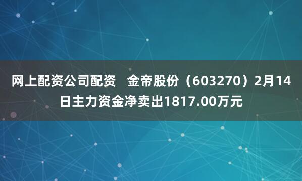 网上配资公司配资   金帝股份（603270）2月14日主力资金净卖出1817.00万元