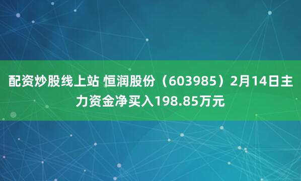 配资炒股线上站 恒润股份（603985）2月14日主力资金净买入198.85万元