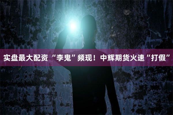 实盘最大配资 “李鬼”频现！中辉期货火速“打假”