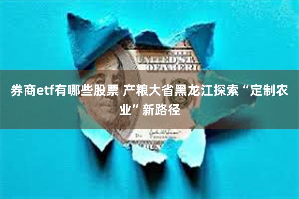 券商etf有哪些股票 产粮大省黑龙江探索“定制农业”新路径