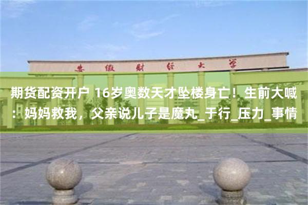 期货配资开户 16岁奥数天才坠楼身亡！生前大喊：妈妈救我，父亲说儿子是魔丸_于行_压力_事情
