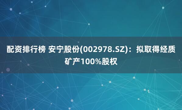 配资排行榜 安宁股份(002978.SZ)：拟取得经质矿产100%股权