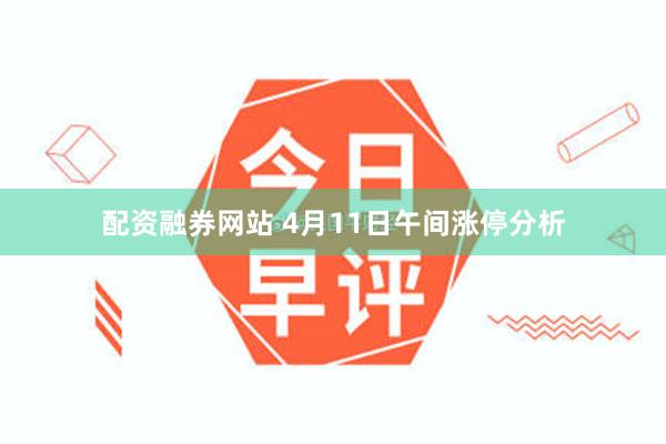 配资融券网站 4月11日午间涨停分析