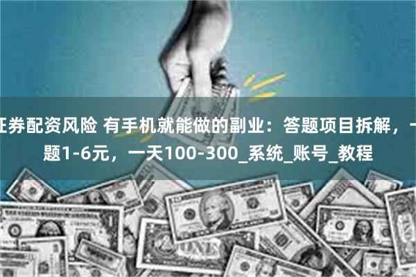 证券配资风险 有手机就能做的副业：答题项目拆解，一题1-6元，一天100-300_系统_账号_教程