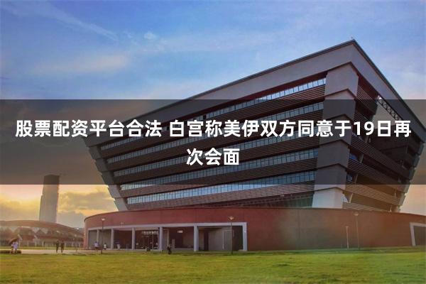 股票配资平台合法 白宫称美伊双方同意于19日再次会面