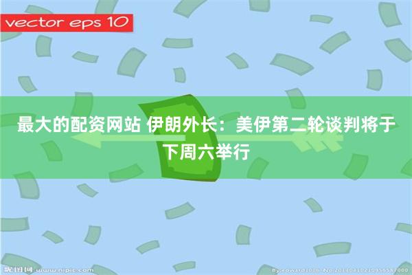 最大的配资网站 伊朗外长：美伊第二轮谈判将于下周六举行