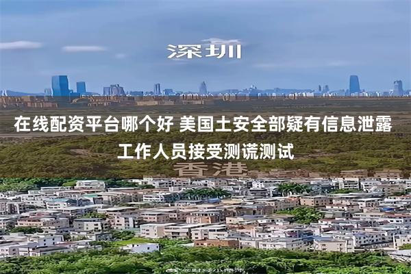 在线配资平台哪个好 美国土安全部疑有信息泄露 工作人员接受测谎测试