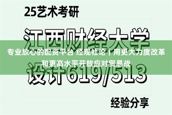 专业放心的配资平台 经观社论｜用更大力度改革和更高水平开放应对贸易战