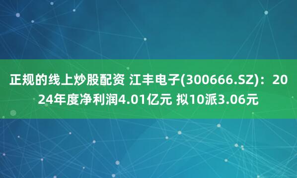 正规的线上炒股配资 江丰电子(300666.SZ)：2024年度净利润4.01亿元 拟10派3.06元