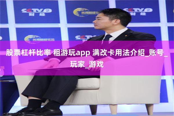股票杠杆比率 租游玩app 满改卡用法介绍_账号_玩家_游戏