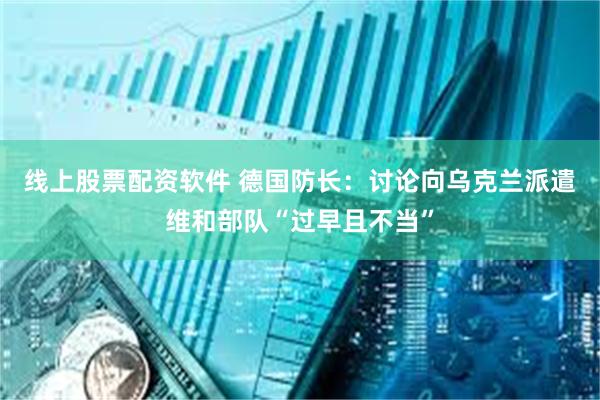 线上股票配资软件 德国防长：讨论向乌克兰派遣维和部队“过早且不当”