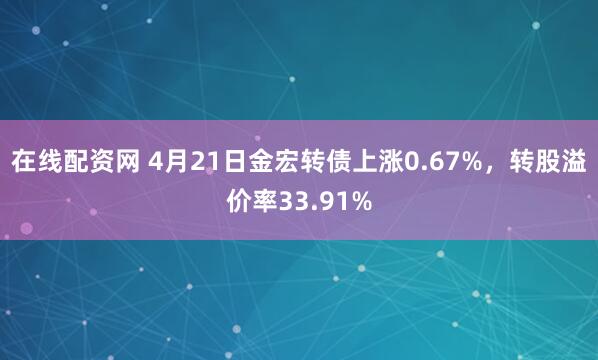 在线配资网 4月21日金宏转债上涨0.67%，转股溢价率33.91%