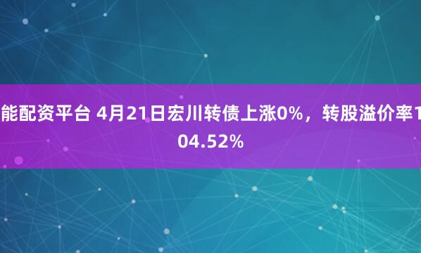 能配资平台 4月21日宏川转债上涨0%，转股溢价率104.52%
