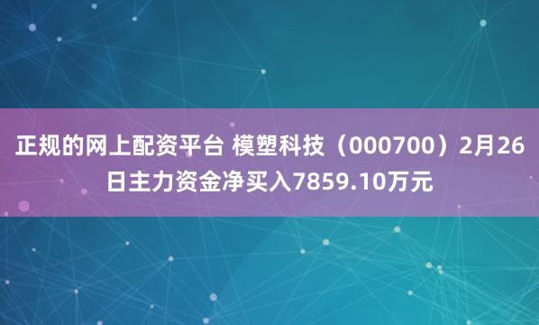 正规的网上配资平台 模塑科技（000700）2月26日主力资金净买入7859.10万元