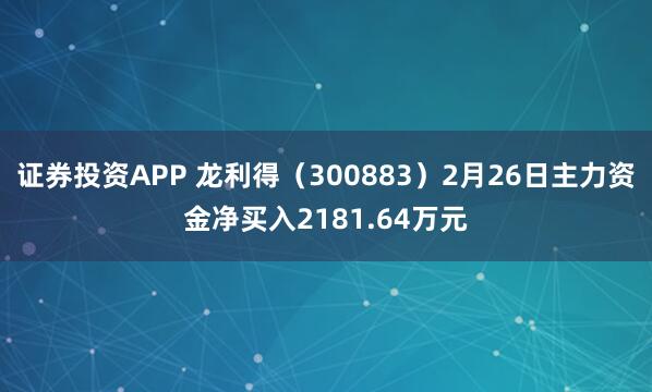 证券投资APP 龙利得（300883）2月26日主力资金净买入2181.64万元