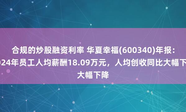 合规的炒股融资利率 华夏幸福(600340)年报：2024年员工人均薪酬18.09万元，人均创收同比大幅下降
