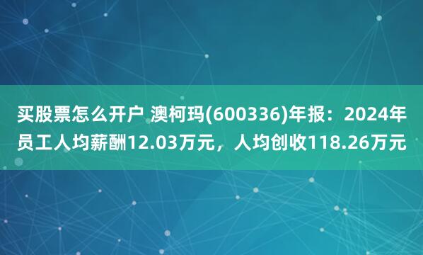 买股票怎么开户 澳柯玛(600336)年报：2024年员工人均薪酬12.03万元，人均创收118.26万元