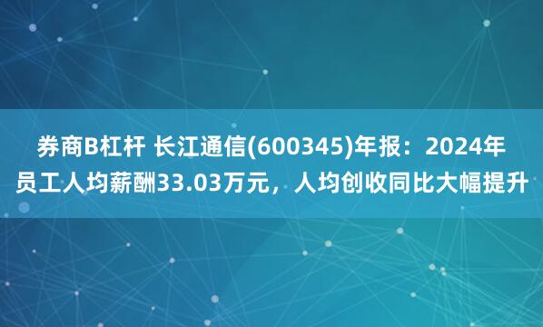 券商B杠杆 长江通信(600345)年报：2024年员工人均薪酬33.03万元，人均创收同比大幅提升