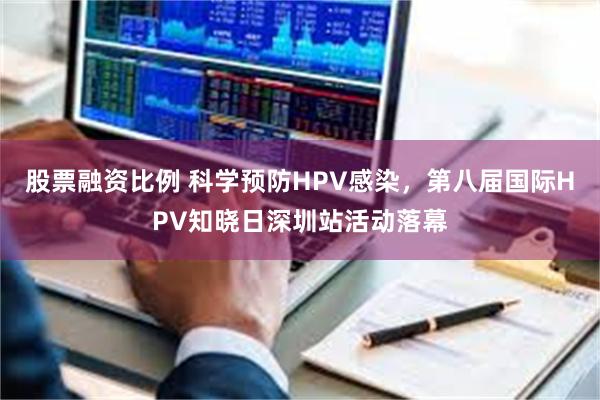 股票融资比例 科学预防HPV感染，第八届国际HPV知晓日深圳站活动落幕