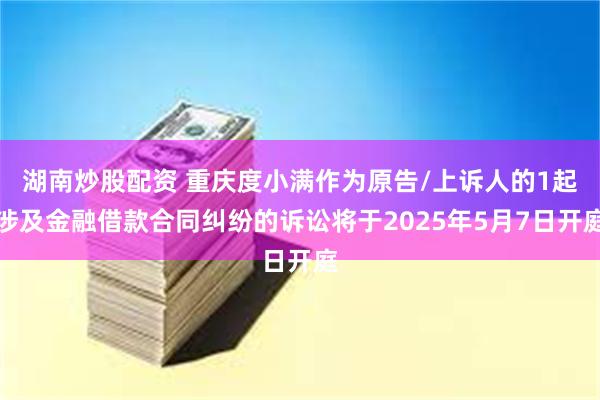 湖南炒股配资 重庆度小满作为原告/上诉人的1起涉及金融借款合同纠纷的诉讼将于2025年5月7日开庭