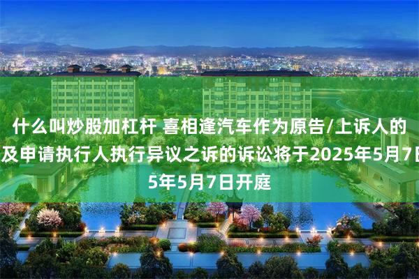 什么叫炒股加杠杆 喜相逢汽车作为原告/上诉人的1起涉及申请执行人执行异议之诉的诉讼将于2025年5月7日开庭
