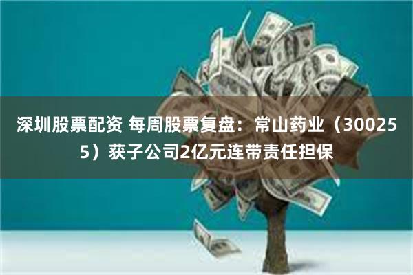 深圳股票配资 每周股票复盘：常山药业（300255）获子公司2亿元连带责任担保